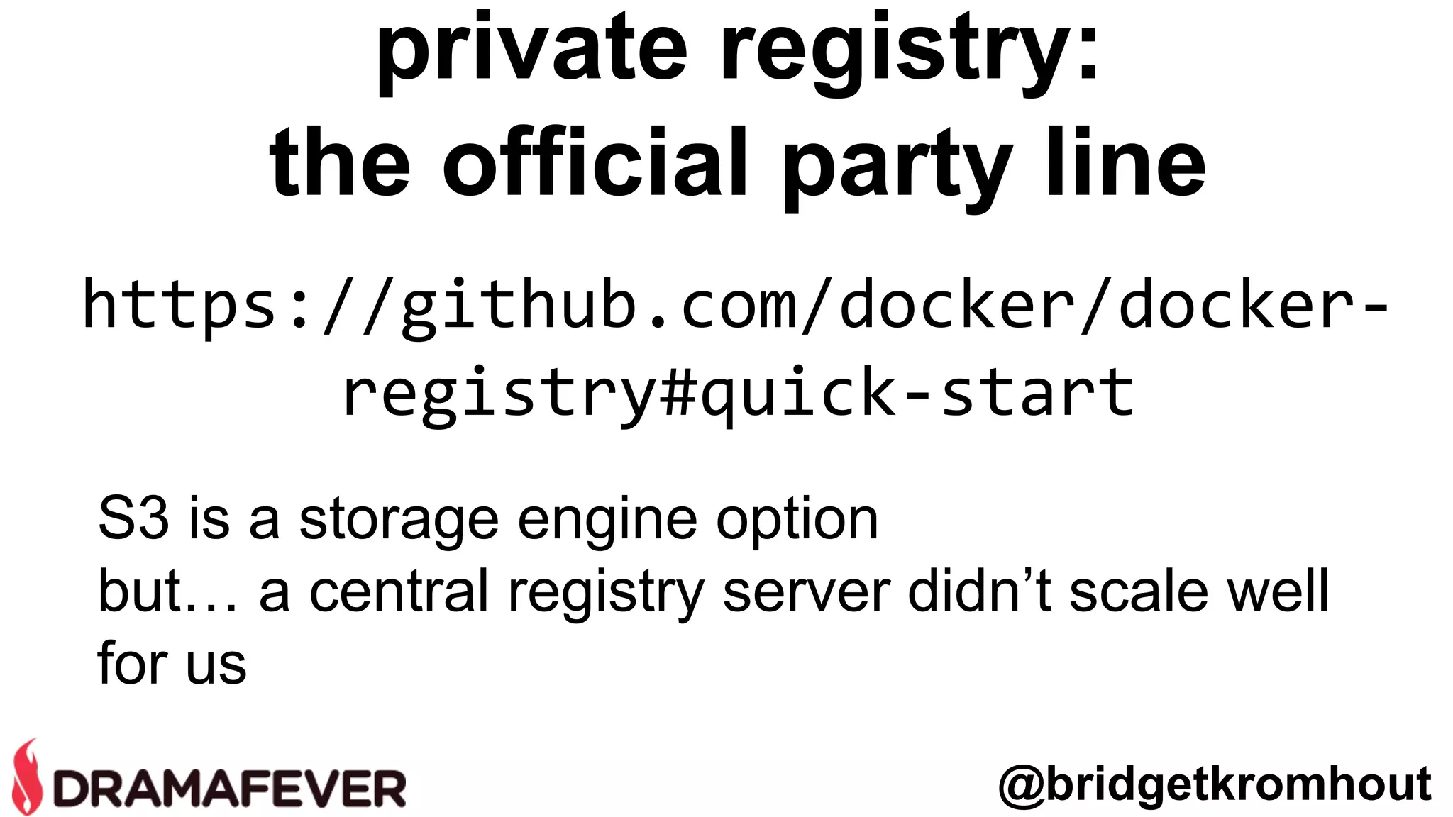 private registry:
the official party line
https://github.com/docker/docker-
registry#quick-start
S3 is a storage engine option
but… a central registry server didn’t scale well
for us
@bridgetkromhout
 