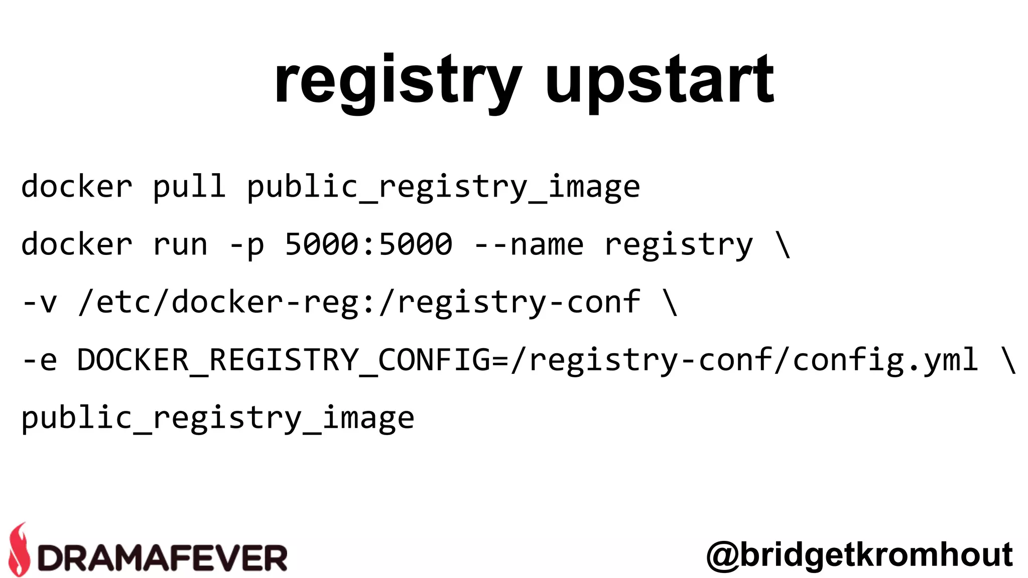registry upstart
docker pull public_registry_image
docker run -p 5000:5000 --name registry 
-v /etc/docker-reg:/registry-conf 
-e DOCKER_REGISTRY_CONFIG=/registry-conf/config.yml 
public_registry_image
@bridgetkromhout
 