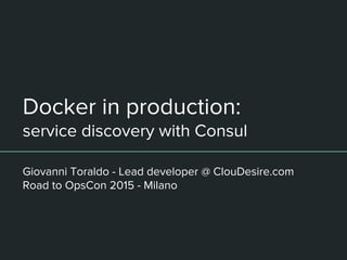 Docker in production:
service discovery with Consul
Giovanni Toraldo - Lead developer @ ClouDesire.com
Road to OpsCon 2015 - Milano
 