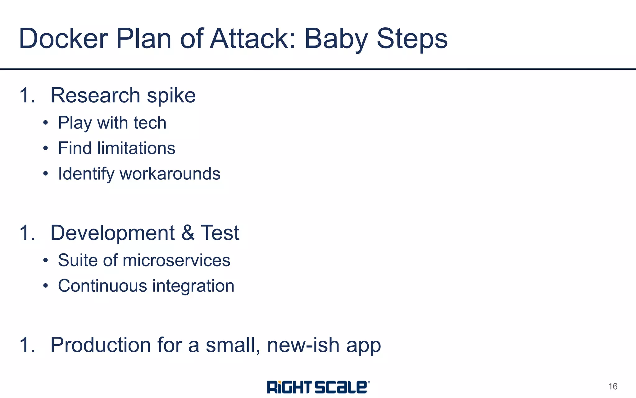 1. Research spike
• Play with tech
• Find limitations
• Identify workarounds
1. Development & Test
• Suite of microservices
• Continuous integration
1. Production for a small, new-ish app
Docker Plan of Attack: Baby Steps
16
 