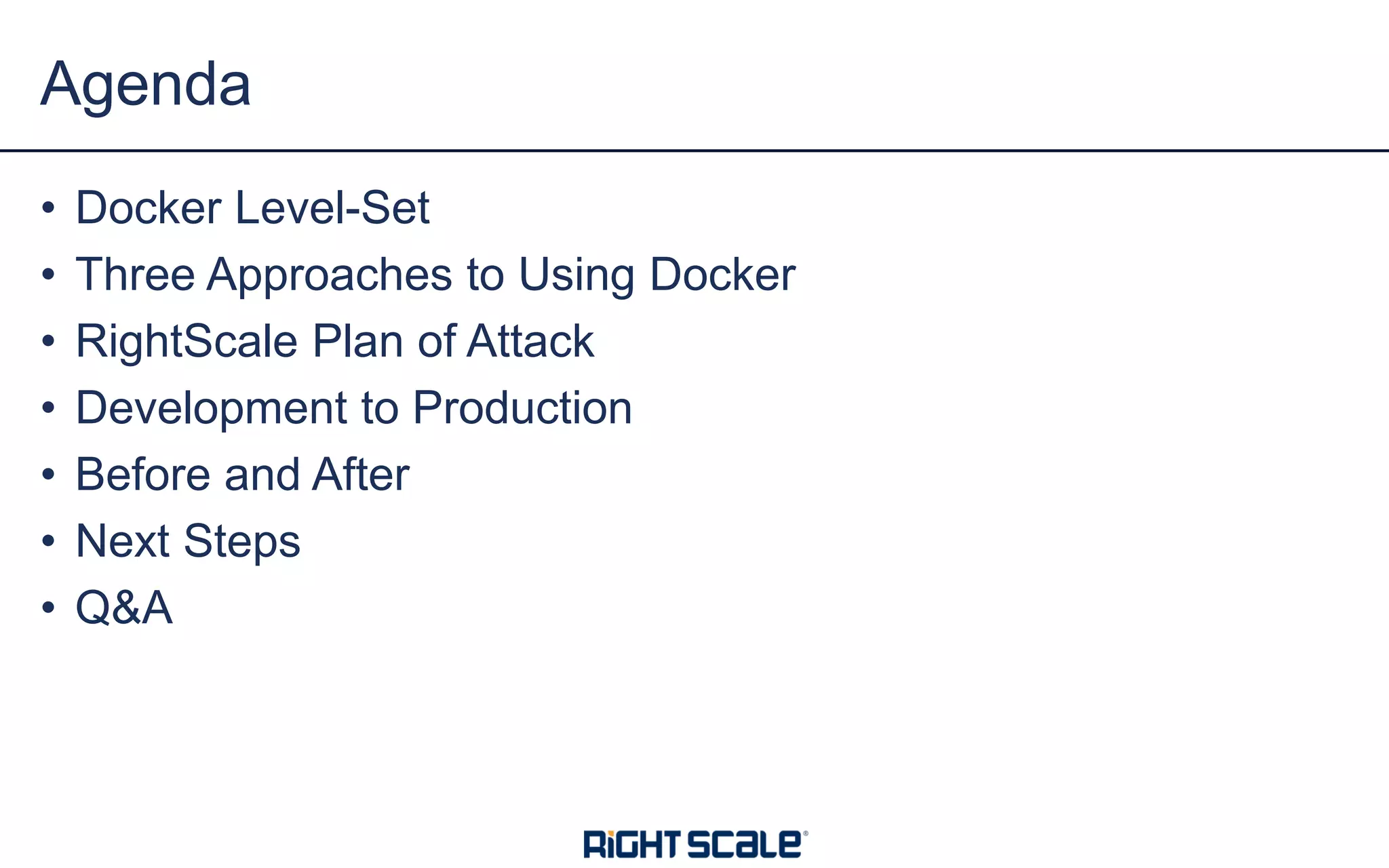 Agenda
• Docker Level-Set
• Three Approaches to Using Docker
• RightScale Plan of Attack
• Development to Production
• Before and After
• Next Steps
• Q&A
 