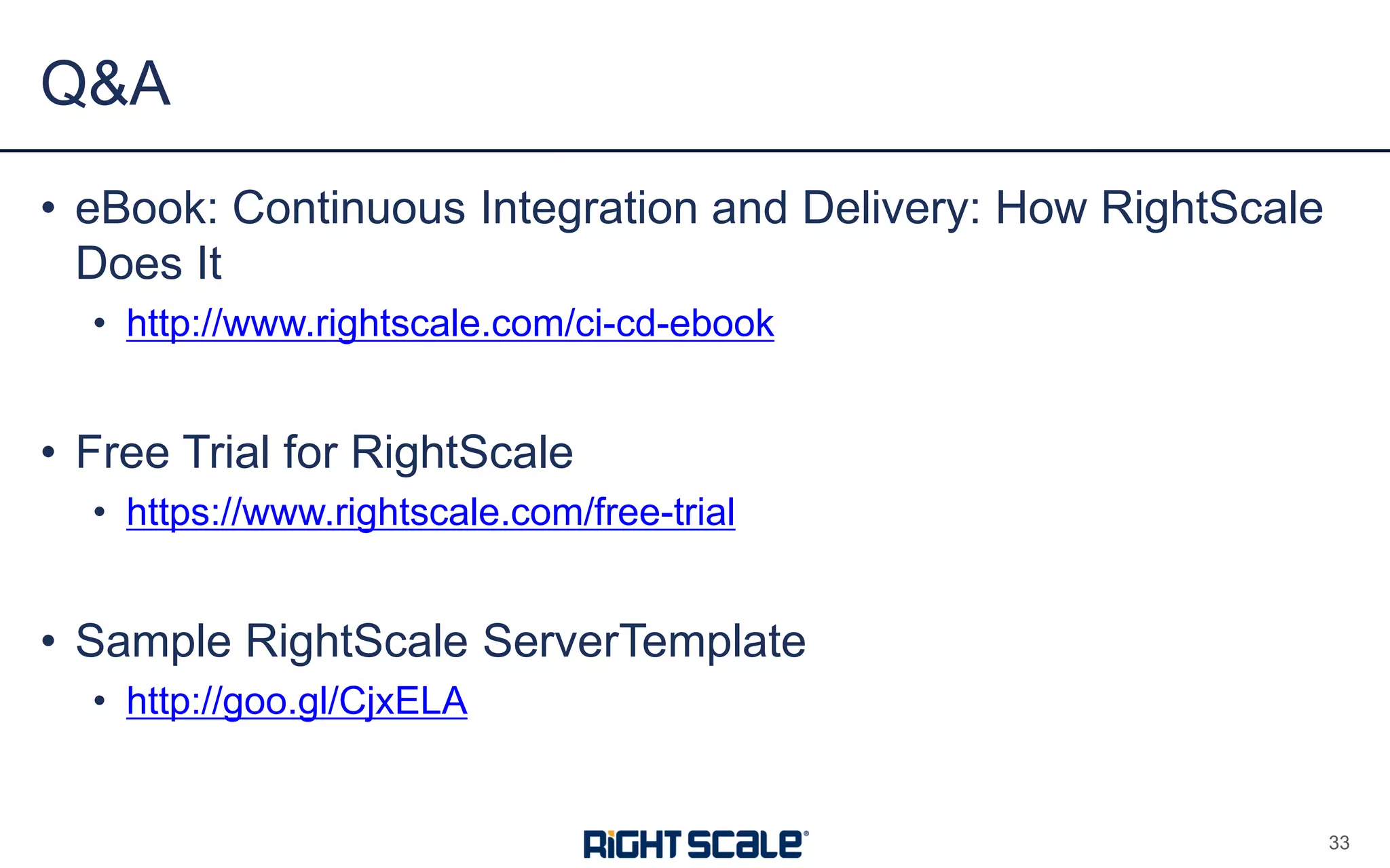 • eBook: Continuous Integration and Delivery: How RightScale
Does It
• http://www.rightscale.com/ci-cd-ebook
• Free Trial for RightScale
• https://www.rightscale.com/free-trial
• Sample RightScale ServerTemplate
• http://goo.gl/CjxELA
Q&A
33
 
