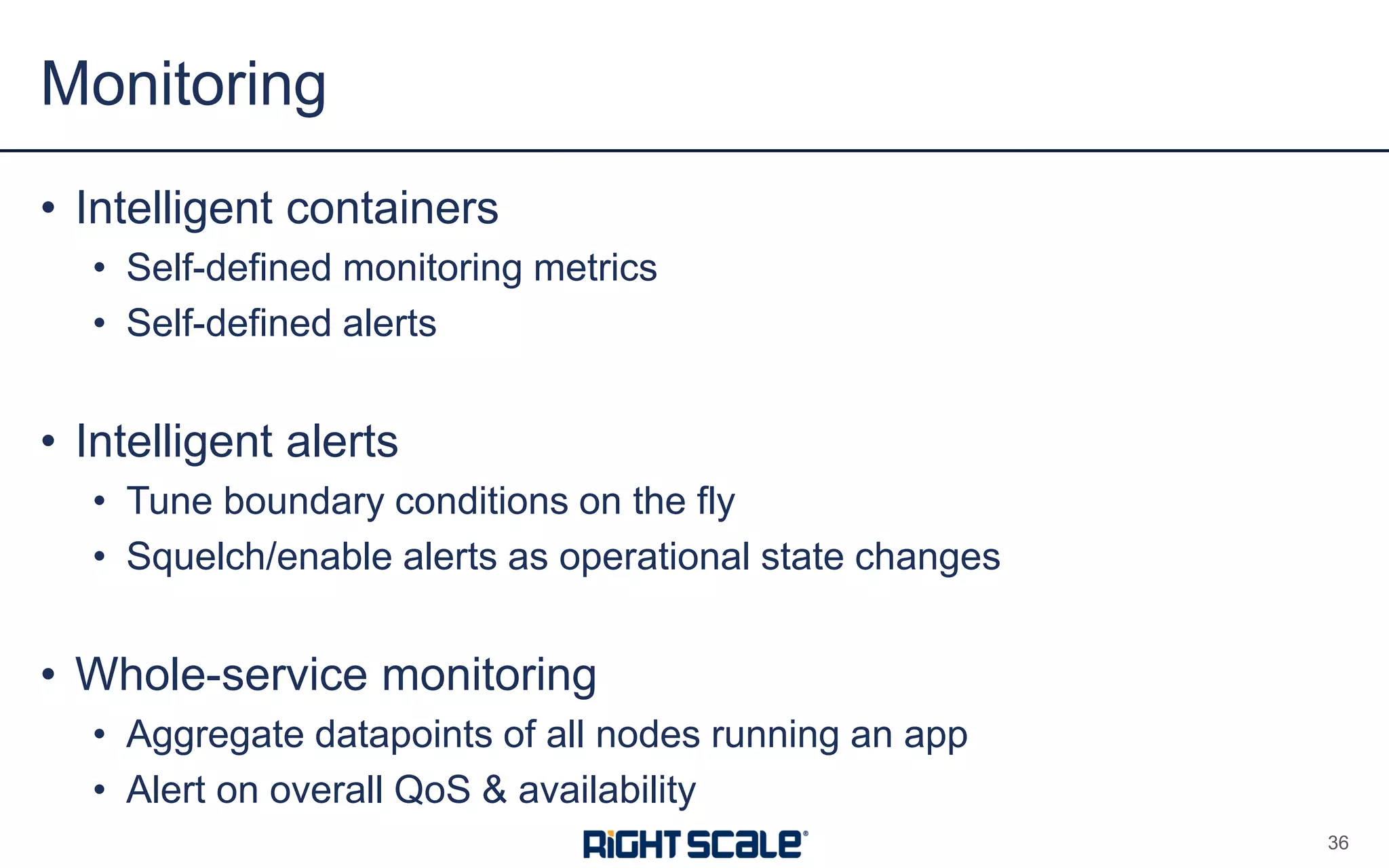 • Intelligent containers
• Self-defined monitoring metrics
• Self-defined alerts
• Intelligent alerts
• Tune boundary conditions on the fly
• Squelch/enable alerts as operational state changes
• Whole-service monitoring
• Aggregate datapoints of all nodes running an app
• Alert on overall QoS & availability
Monitoring
36
 