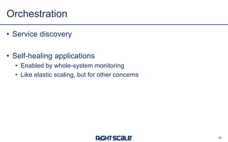 • Service discovery
• Self-healing applications
• Enabled by whole-system monitoring
• Like elastic scaling, but for other concerns
Orchestration
38
 