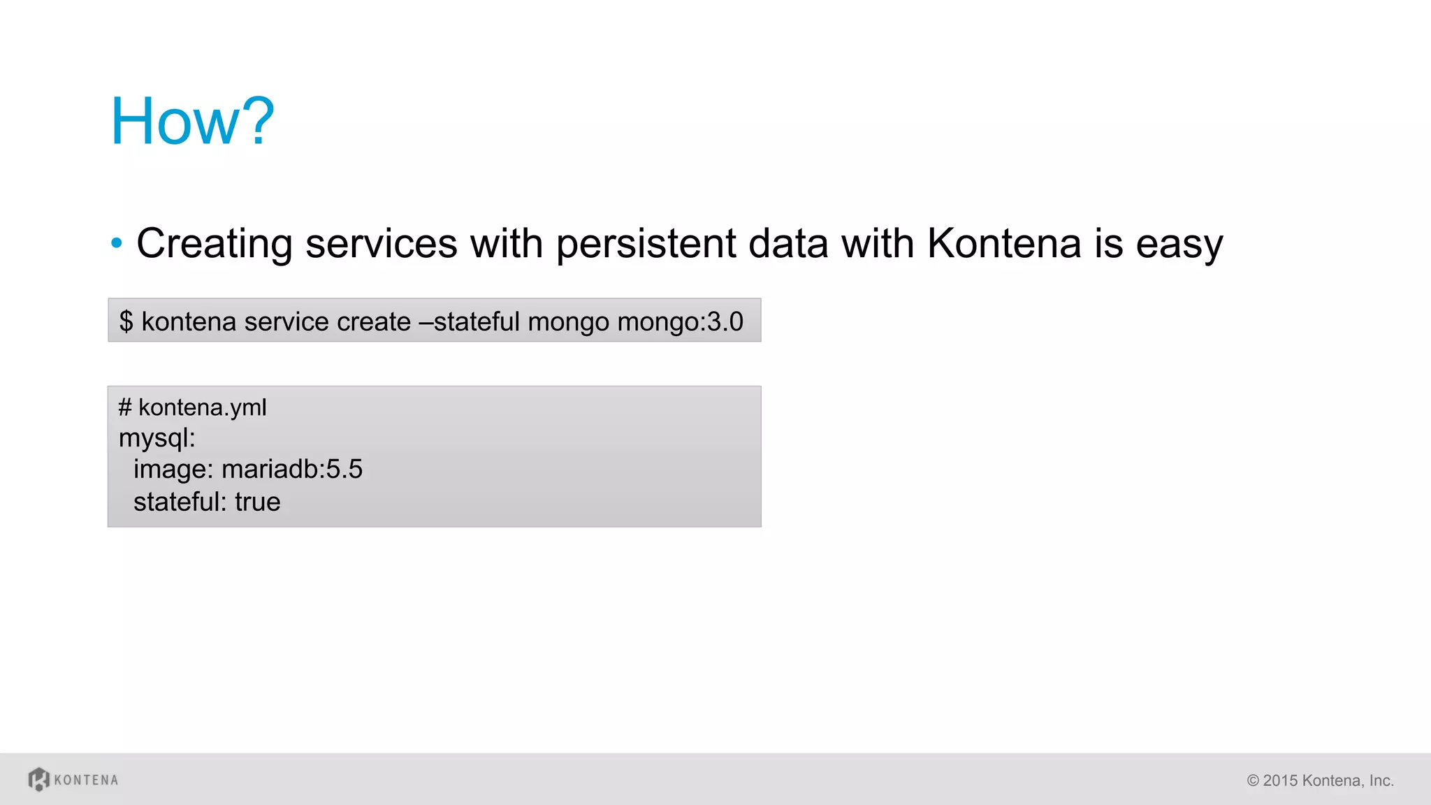 How?
•  Creating services with persistent data with Kontena is easy
© 2015 Kontena, Inc.
# kontena.yml
mysql:
image: mariadb:5.5
stateful: true
$ kontena service create –stateful mongo mongo:3.0
 