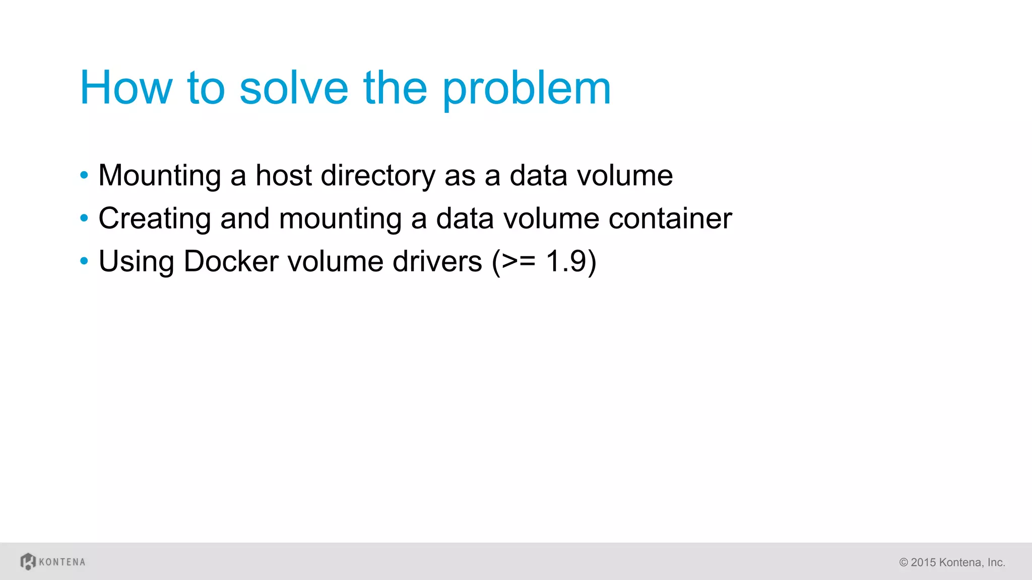 How to solve the problem
•  Mounting a host directory as a data volume
•  Creating and mounting a data volume container
•  Using Docker volume drivers (>= 1.9)
© 2015 Kontena, Inc.
 