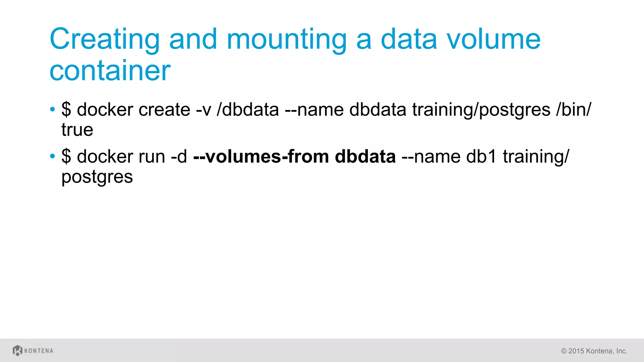 Creating and mounting a data volume
container
•  $ docker create -v /dbdata --name dbdata training/postgres /bin/
true
•  $ docker run -d --volumes-from dbdata --name db1 training/
postgres
© 2015 Kontena, Inc.
 