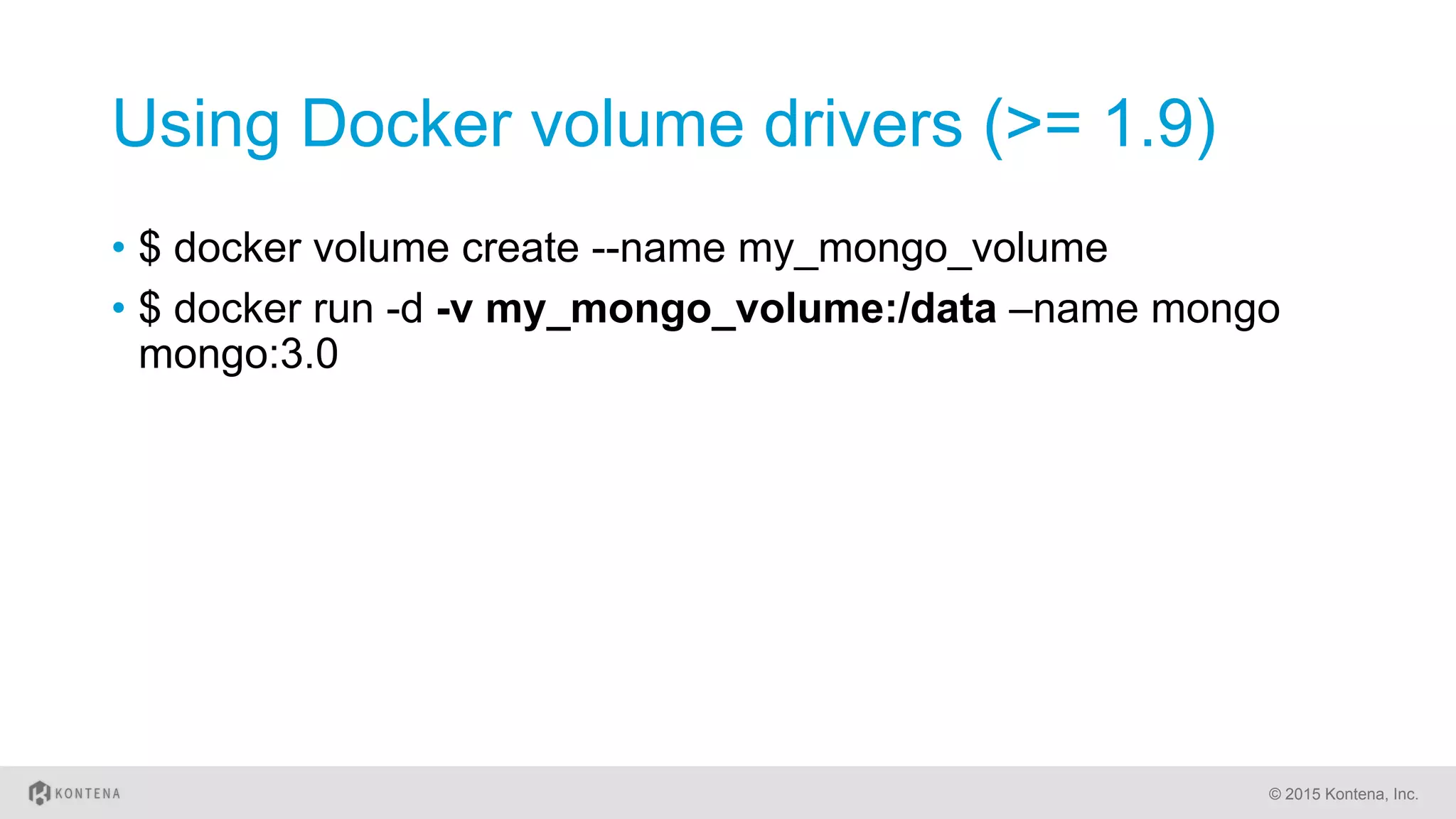 Using Docker volume drivers (>= 1.9)
•  $ docker volume create --name my_mongo_volume
•  $ docker run -d -v my_mongo_volume:/data –name mongo
mongo:3.0
© 2015 Kontena, Inc.
 