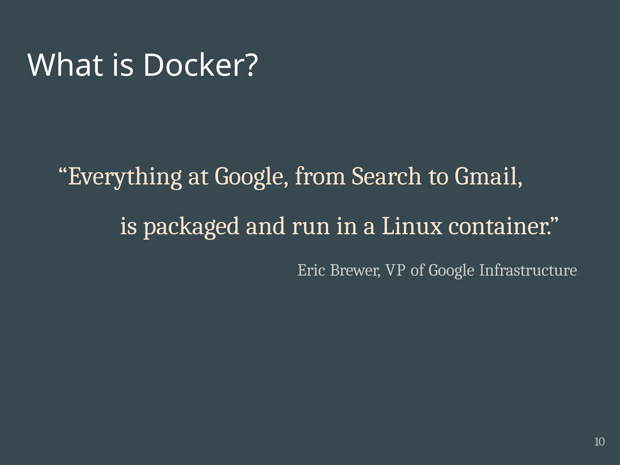 What is Docker? 10 “Everything at Google, from Search to Gmail, is packaged and run in a Linux container.” Eric Brewer, VP of Google Infrastructure 