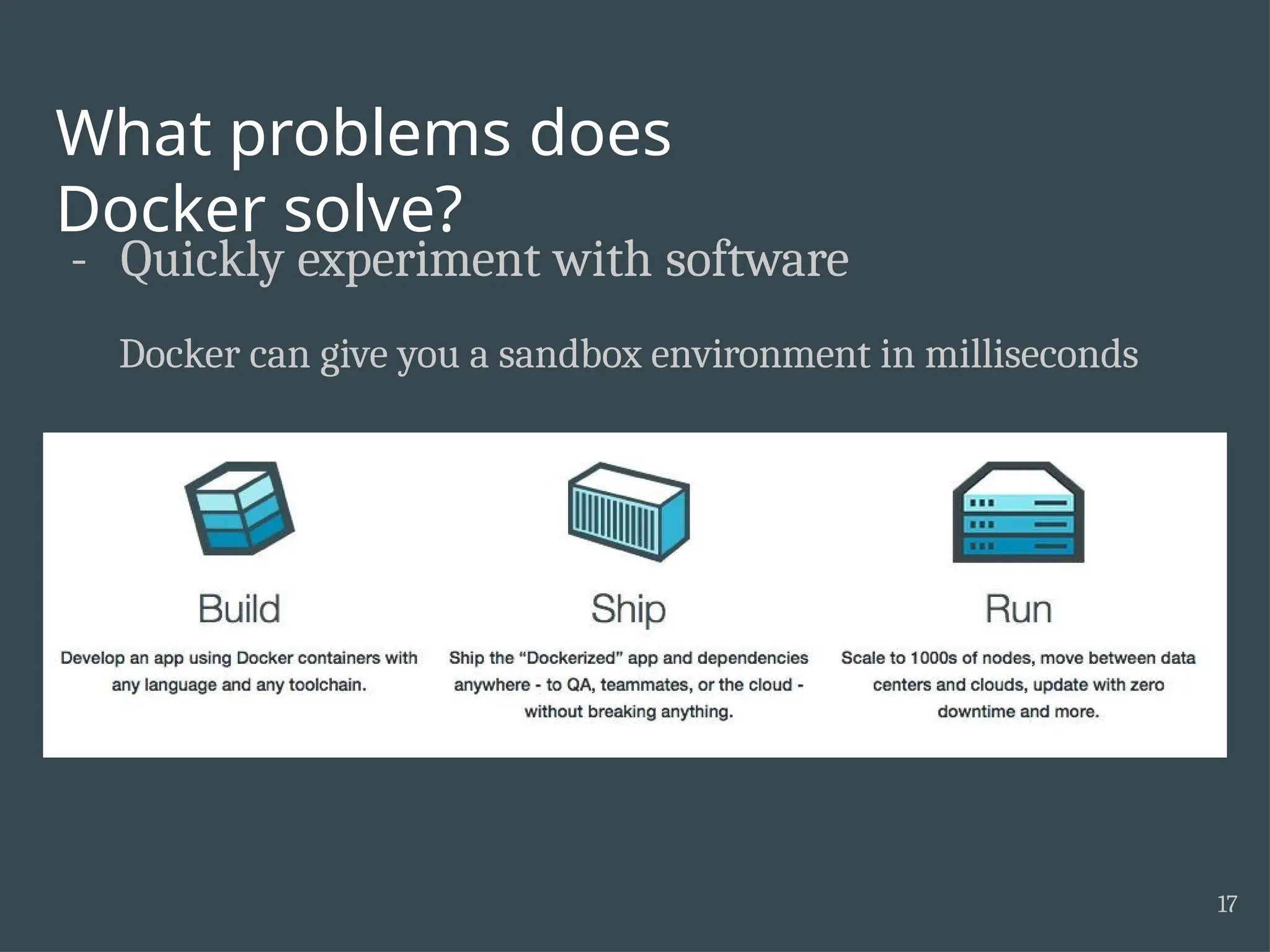 What problems does Docker solve? - Quickly experiment with software Docker can give you a sandbox environment in milliseconds 17 