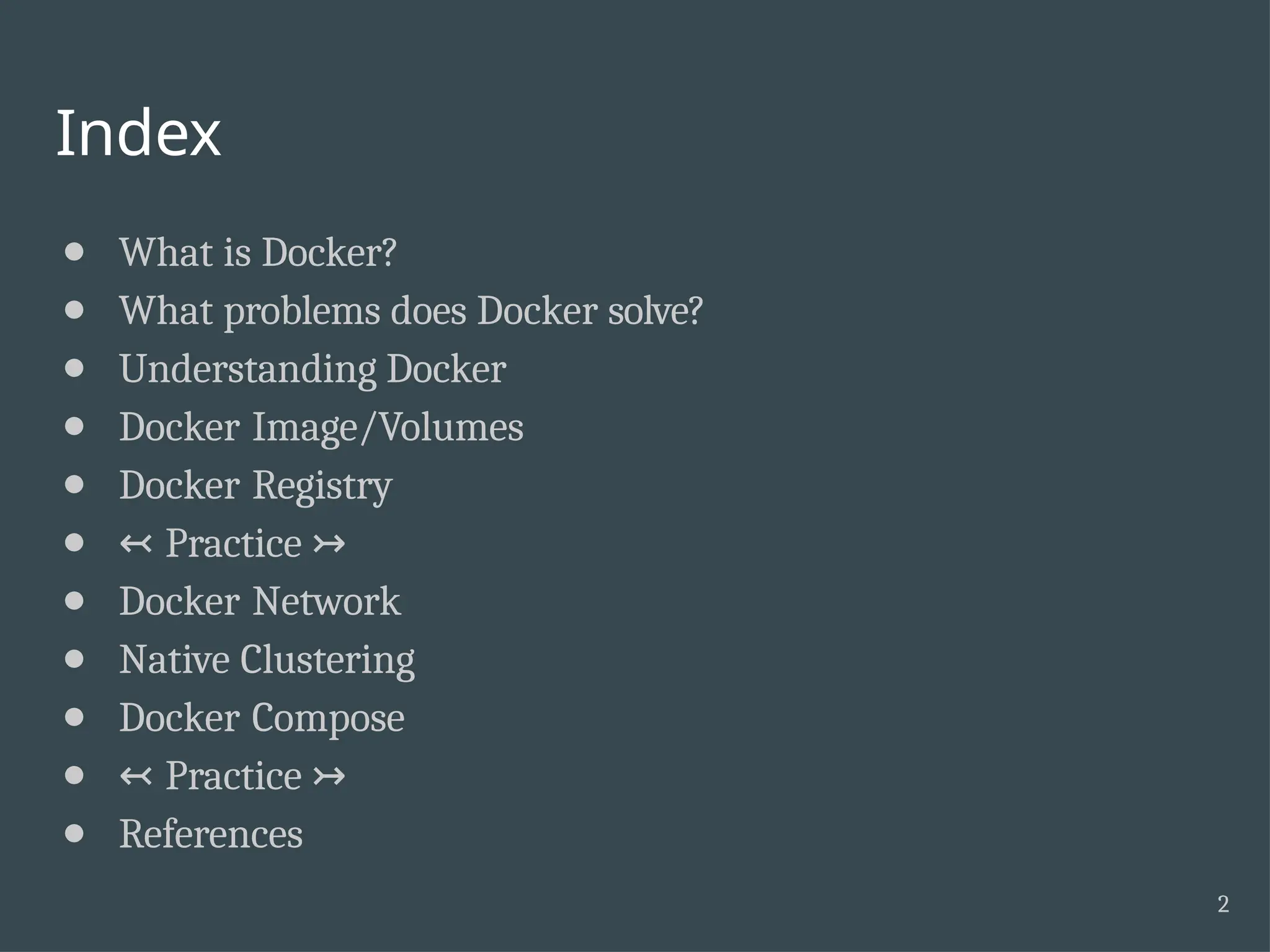 Index 2 ● What is Docker? ● What problems does Docker solve? ● Understanding Docker ● Docker Image/Volumes ● Docker Registry ● ↢ Practice ↣ ● Docker Network ● Native Clustering ● Docker Compose ● ↢ Practice ↣ ● References 