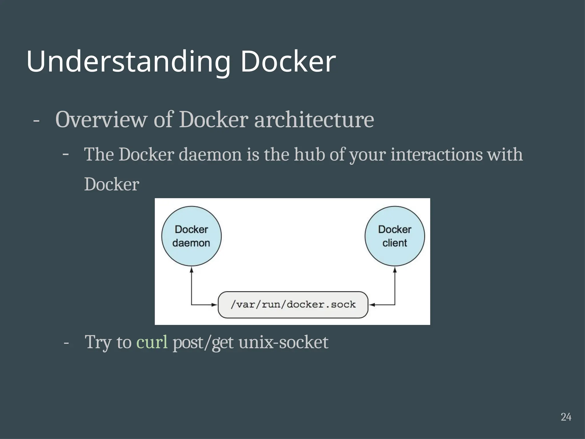 Understanding Docker - Overview of Docker architecture - The Docker daemon is the hub of your interactions with Docker - Try to curl post/get unix-socket 24 