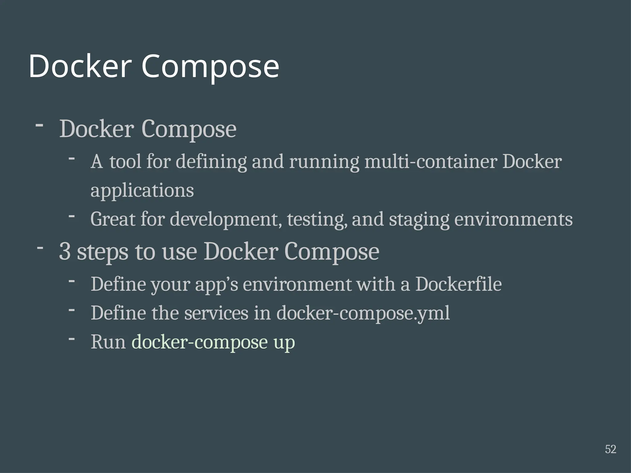 Docker Compose 52 - Docker Compose - A tool for defining and running multi-container Docker applications - Great for development, testing, and staging environments - 3 steps to use Docker Compose - Define your app’s environment with a Dockerfile - Define the services in docker-compose.yml - Run docker-compose up 