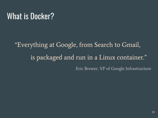 What is Docker?
“Everything at Google, from Search to Gmail,
is packaged and run in a Linux container.”
Eric Brewer, VP of Google Infrastructure
10
 