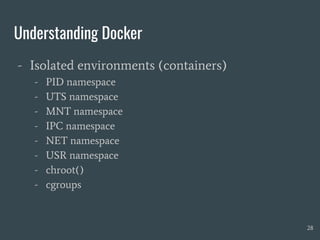 Understanding Docker
- Isolated environments (containers)
- PID namespace
- UTS namespace
- MNT namespace
- IPC namespace
- NET namespace
- USR namespace
- chroot()
- cgroups
28
 