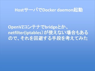 19
HostサーバでDocker daemon起動
OpenVZコンテナでbridgeとか、
netfilter(iptables）が使えない場合もある
ので、それを回避する手段を考えてみた
 