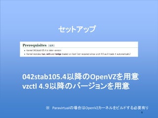 6
セットアップ
042stab105.4以降のOpenVZを用意
vzctl 4.9以降のバージョンを用意
※ Paravirtualの場合はOpenVZカーネルをビルドする必要有り
 