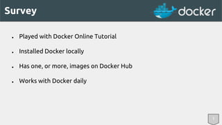 Survey 
● Played with Docker Online Tutorial 
● Installed Docker locally 
● Has one, or more, images on Docker Hub 
● Works with Docker daily 
1 
 