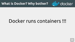 What is Docker? Why bother? 
Docker runs containers !!! 
3 
 
