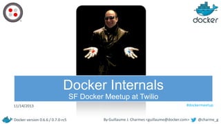 Docker Internals
SF Docker Meetup at Twilio
11/14/2013
Docker version 0.6.6 / 0.7.0-rc5

##dockermeetup

By Guillaume J. Charmes <guillaume@docker.com>

@charme_g

 