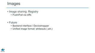 Images
• Image sharing: Registry
• Push/Pull via diffs

• Future
• Backend interface / Devicemapper
• Unified image format: whiteouts (.wh.)

 