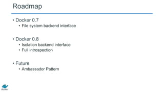 Roadmap
• Docker 0.7
• File system backend interface

• Docker 0.8
• Isolation backend interface
• Full introspection

• Future
• Ambassador Pattern

 
