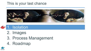 This is your last chance

1.
2.
3.
4.

Isolation
Images
Process Management
Roadmap

 