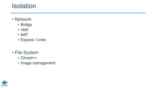 Isolation
• Network
•
•
•
•

Bridge
Veth
NAT
Expose / Links

• File System
• Chroot++
• Image management

 