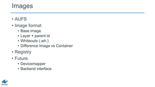 Images
• AUFS
• Image format
•
•
•
•

Base image
Layer + parent id
Whiteouts (.wh.)
Difference Image vs Container

• Registry
• Future
• Devicemapper
• Backend interface

 