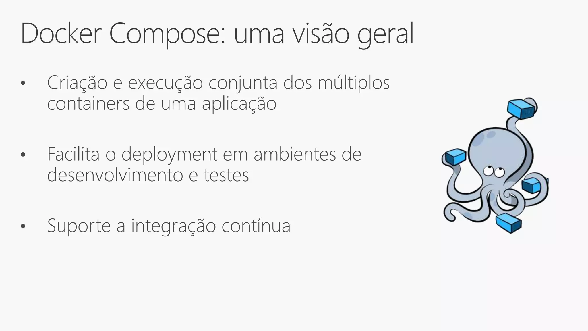 Docker Compose: uma visão geral
• Criação e execução conjunta dos múltiplos
containers de uma aplicação
• Facilita o deployment em ambientes de
desenvolvimento e testes
• Suporte a integração contínua
 