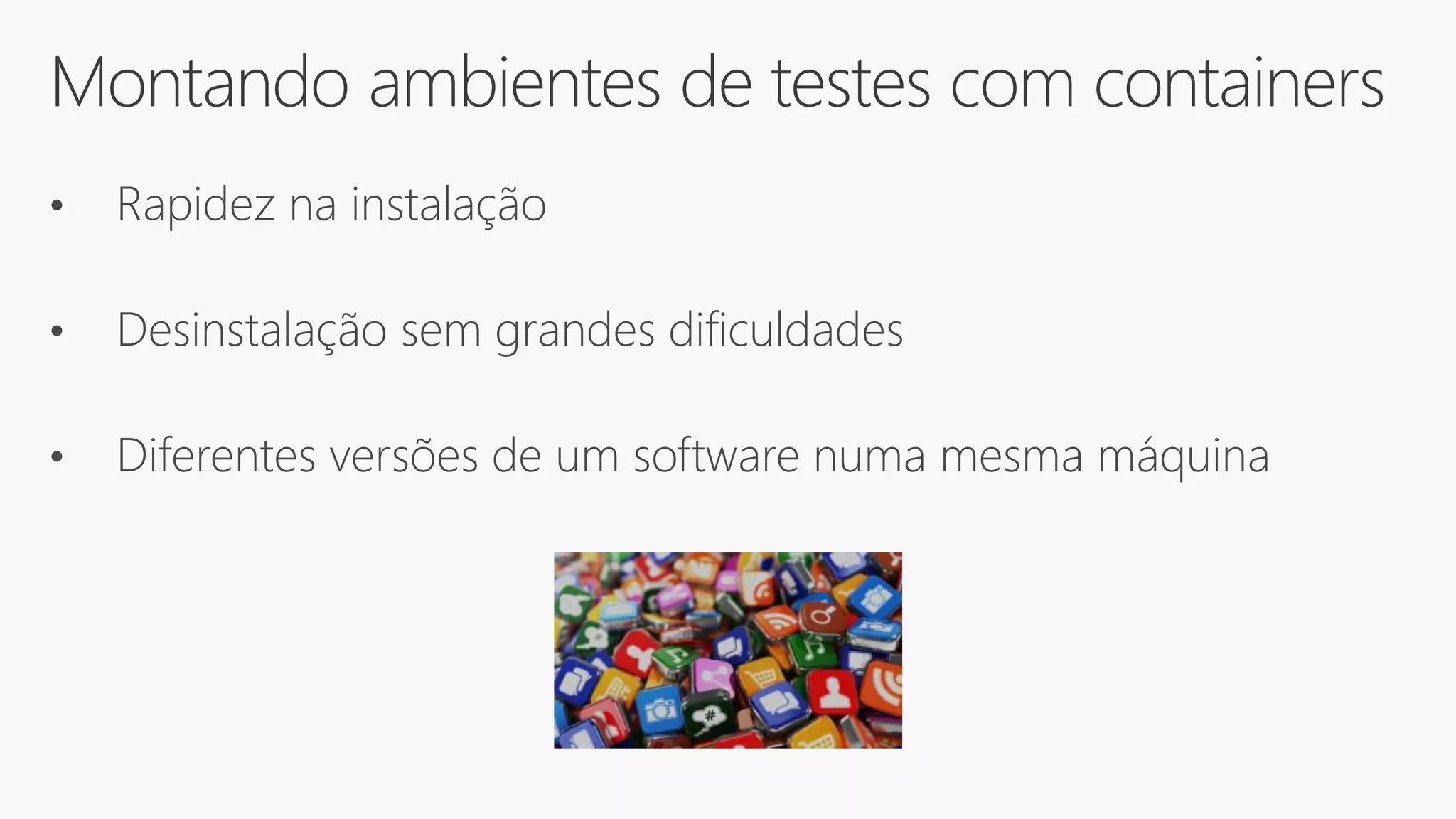 Montando ambientes de testes com containers
• Rapidez na instalação
• Desinstalação sem grandes dificuldades
• Diferentes versões de um software numa mesma máquina
 