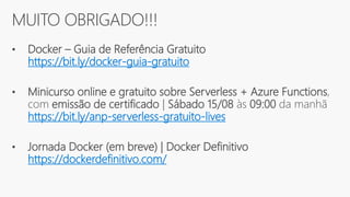MUITO OBRIGADO!!!
• Docker – Guia de Referência Gratuito
https://bit.ly/docker-guia-gratuito
• Minicurso online e gratuito sobre Serverless + Azure Functions,
com emissão de certificado | Sábado 15/08 às 09:00 da manhã
https://bit.ly/anp-serverless-gratuito-lives
• Jornada Docker (em breve) | Docker Definitivo
https://dockerdefinitivo.com/
 