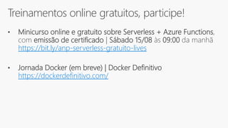 Treinamentos online gratuitos, participe!
• Minicurso online e gratuito sobre Serverless + Azure Functions,
com emissão de certificado | Sábado 15/08 às 09:00 da manhã
https://bit.ly/anp-serverless-gratuito-lives
• Jornada Docker (em breve) | Docker Definitivo
https://dockerdefinitivo.com/
 