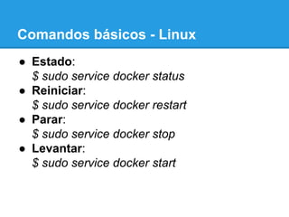 Comandos básicos - Linux
●  Estado:
$ sudo service docker status
●  Reiniciar:
$ sudo service docker restart
●  Parar:
$ sudo service docker stop
●  Levantar:
$ sudo service docker start
 