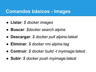 Comandos básicos - Images
●  Listar: $ docker images
●  Buscar: $docker search alpine
●  Descargar: $ docker pull alpine:latest
●  Eliminar: $ docker rmi alpine:tag
●  Contruir: $ docker build -t myimage:latest .
●  Subir: $ docker push myimage:latest
 