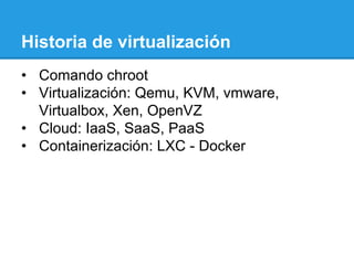 Historia de virtualización
•  Comando chroot
•  Virtualización: Qemu, KVM, vmware,
Virtualbox, Xen, OpenVZ
•  Cloud: IaaS, SaaS, PaaS
•  Containerización: LXC - Docker
 