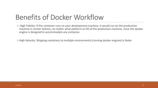 Dockerfile Instruction Reference
EXPOSE EXPOSE 80 Expose ports on the container.
Does not map them to hosts
VOLUME VOLUME /var/log/nginx Creates a mount point with the specified name.
Marks it as holding volumes from native host
Does not map any volumes from the host
COPY COPY build/artifacts
/usr/share/nginx/html
Copies files from host to container
ADD Similar to COPY, but has additional capabilities of uncompressing
tar files, fetching files from remote locations
Prefer COPY to ADD unless specifically required
ENTRYPOINT Similar to CMD
 