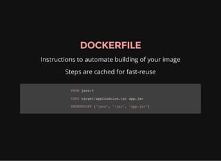 DOCKERFILE
Instructions to automate building of your image
Steps are cached for fast-reuse
FROM java:8
COPY target/application.jar app.jar
ENTRYPOINT ["java", "-jar", "app.jar"]
 