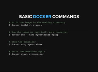 BASIC DOCKER COMMANDS
# Build the image in the working directory
$ docker build -t myapp .
# Run the image we just built as a container
$ docker run --name mycontainer myapp
# Stop the container
$ docker stop mycontainer
# Start the container again
$ docker start mycontainer
 