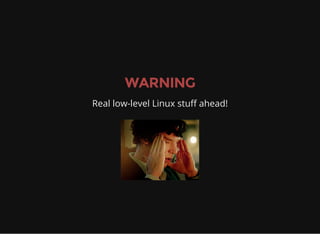 WARNING
Real low-level Linux stuff ahead!
 