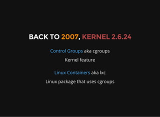 BACK TO 2007, KERNEL 2.6.24
Control Groups aka cgroups
Kernel feature
Linux Containers aka lxc
Linux package that uses cgroups
 
