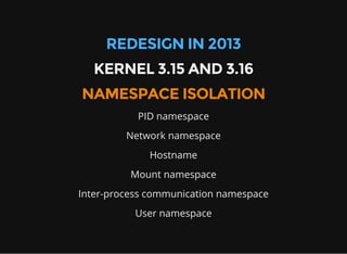 REDESIGN IN 2013
KERNEL 3.15 AND 3.16
NAMESPACE ISOLATION
PID namespace
Network namespace
Hostname
Mount namespace
Inter-process communication namespace
User namespace
 