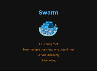 Swarm
Clustering tool
Turn multiple hosts into one virtual host
Service discovery
Scheduling
 
