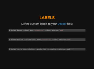 LABELS
Define custom labels to your Docker host
$ docker daemon --label env="production" --label storage="ssd"
$ docker-machine --engine-label env="production" --label storage="ssd"
$ docker run -e constraint:env==production -e constraint:storage==ssd ...
 