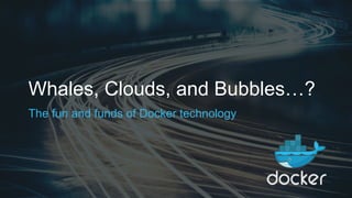 Whales, Clouds, and Bubbles…?
The fun and funds of Docker technology
 