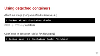 Attach an image (not guaranteed to have a CLI)
Using detached containers
20
> docker attach <container-hash>
Open shell in...
