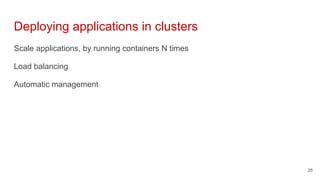Scale applications, by running containers N times
Load balancing
Automatic management
Deploying applications in clusters
26
 