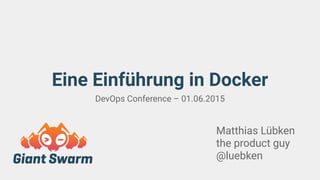 Eine Einführung in Docker
DevOps Conference – 01.06.2015
Matthias Lübken
the product guy
@luebken
 