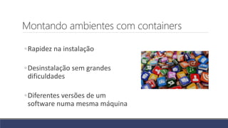 Montando ambientes com containers
◦Rapidez na instalação
◦Desinstalação sem grandes
dificuldades
◦Diferentes versões de um
software numa mesma máquina
 