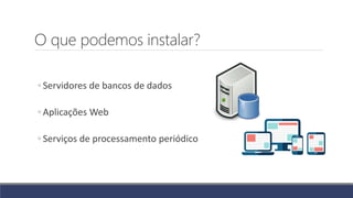 O que podemos instalar?
◦ Servidores de bancos de dados
◦ Aplicações Web
◦ Serviços de processamento periódico
 